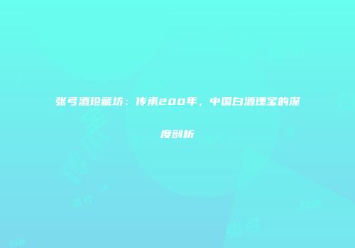 张弓酒珍藏坊：传承200年，中国白酒瑰宝的深度剖析