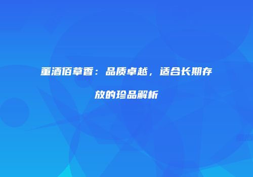 董酒佰草香：品质卓越，适合长期存放的珍品解析