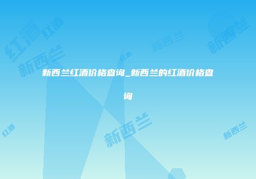 新西兰红酒价格查询_新西兰的红酒价格查询