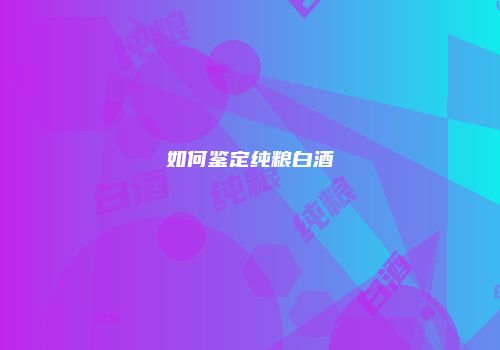 如何鉴定纯粮白酒