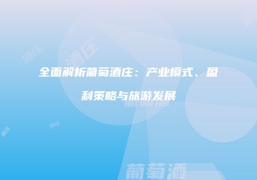 全面解析葡萄酒庄：产业模式、盈利策略与旅游发展