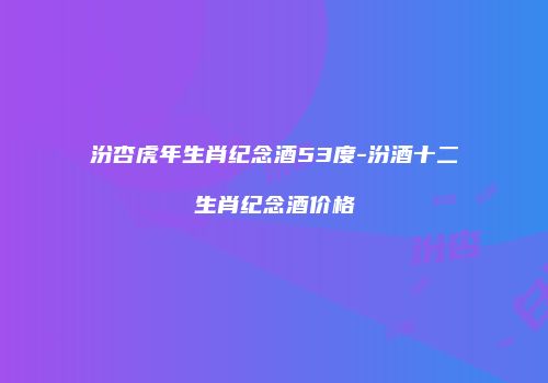 汾杏虎年生肖纪念酒53度-汾酒十二生肖纪念酒价格