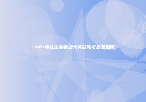 2018年法国葡萄酒大奖回顾与品鉴指南