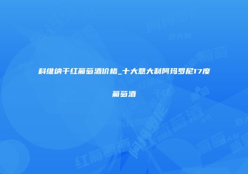 科维纳干红葡萄酒价格_十大意大利阿玛罗尼17度葡萄酒