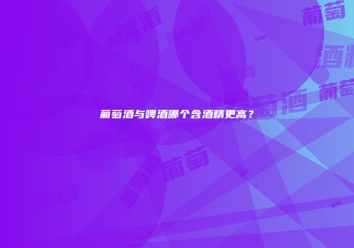 葡萄酒与啤酒哪个含酒精更高？
