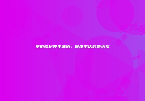 安徽枸杞养生啤酒：健康生活的新选择