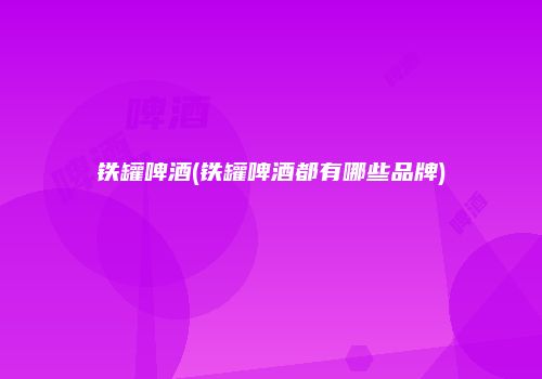 铁罐啤酒(铁罐啤酒都有哪些品牌)