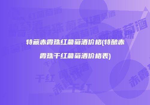 特藏赤霞珠红葡萄酒价格(特酿赤霞珠干红葡萄酒价格表)