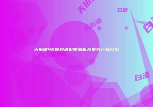 天佑德42度白酒价格解析及系列产品介绍