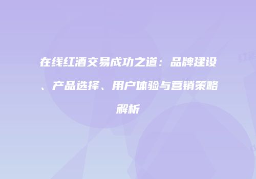 在线红酒交易成功之道：品牌建设、产品选择、用户体验与营销策略解析