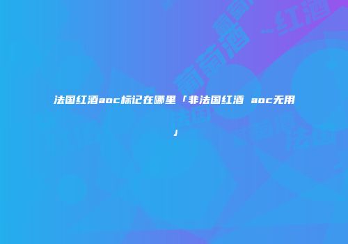 法国红酒aoc标记在哪里「非法国红酒 aoc无用」