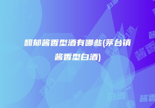 馥郁酱香型酒有哪些(茅台镇酱香型白酒)