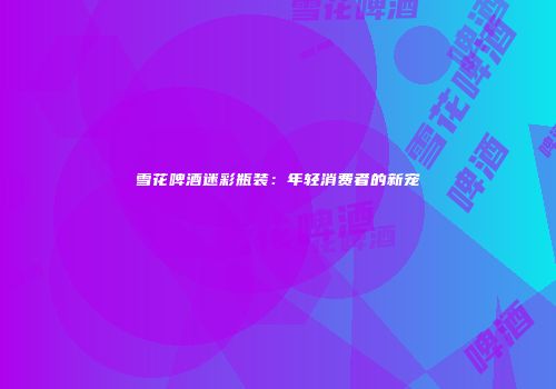 雪花啤酒迷彩瓶装：年轻消费者的新宠