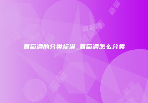 葡萄酒的分类标准_葡萄酒怎么分类