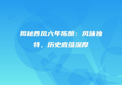 揭秘西凤六年陈酿：风味独特，历史底蕴深厚
