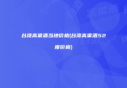 台湾高粱酒当地价格(台湾高粱酒52度价格)