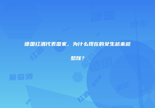 德国红酒代表国家，为什么现在的女生越来越愁嫁？
