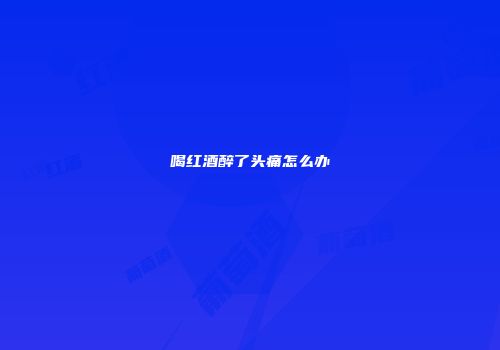 喝红酒醉了头痛怎么办