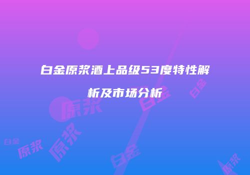 白金原浆酒上品级53度特性解析及市场分析