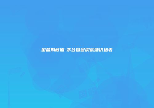 国酱洞藏酒-茅台国酱洞藏酒价格表