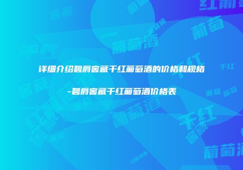 详细介绍碧爵窖藏干红葡萄酒的价格和规格-碧爵窖藏干红葡萄酒价格表