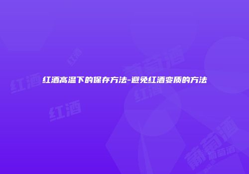 红酒高温下的保存方法-避免红酒变质的方法
