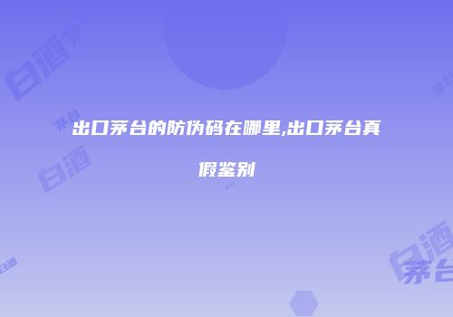 出口茅台的防伪码在哪里,出口茅台真假鉴别