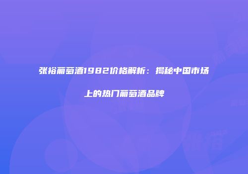 张裕葡萄酒1982价格解析：揭秘中国市场上的热门葡萄酒品牌