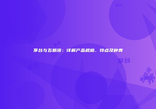茅台与五粮液：详解产品规格、特点及种类