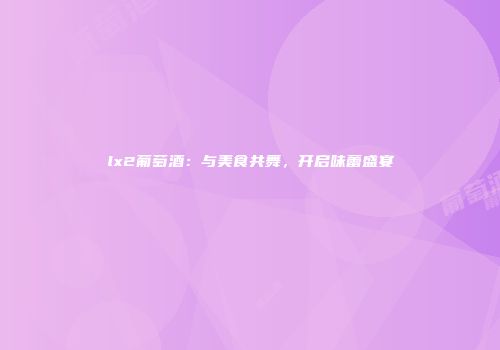 lx2葡萄酒：与美食共舞，开启味蕾盛宴