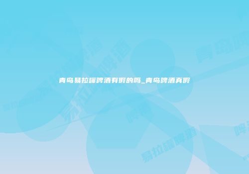 青岛易拉罐啤酒有假的吗_青岛啤酒真假