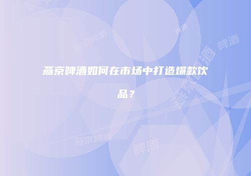 燕京啤酒如何在市场中打造爆款饮品？