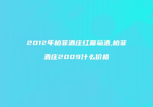 2012年柏菲酒庄红葡萄酒,柏菲酒庄2009什么价格