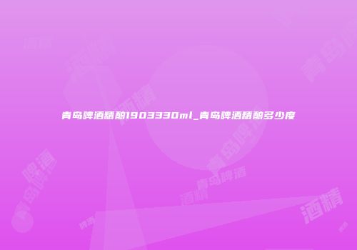青岛啤酒精酿1903330ml_青岛啤酒精酿多少度