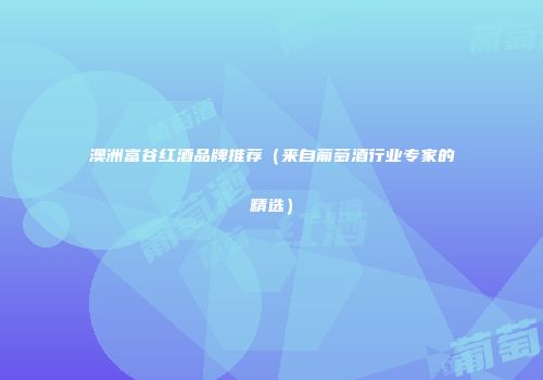 澳洲富谷红酒品牌推荐（来自葡萄酒行业专家的精选）