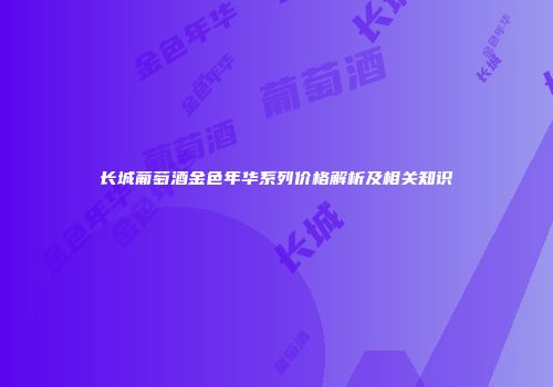 长城葡萄酒金色年华系列价格解析及相关知识