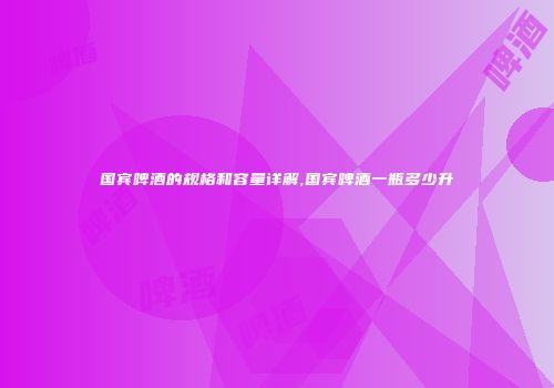 国宾啤酒的规格和容量详解,国宾啤酒一瓶多少升