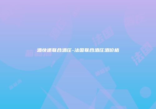 酒快递联合酒庄-法国联合酒庄酒价格