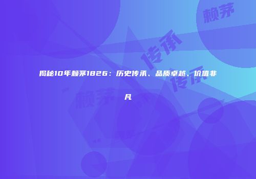 揭秘10年赖茅1826：历史传承、品质卓越、价值非凡