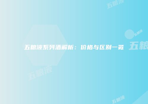 五粮液系列酒解析：价格与区别一览