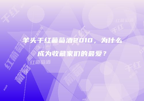 羊头干红葡萄酒2010，为什么成为收藏家们的最爱？