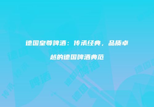 德国皇尊啤酒：传承经典，品质卓越的德国啤酒典范