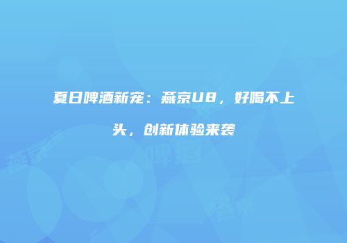 夏日啤酒新宠：燕京U8，好喝不上头，创新体验来袭