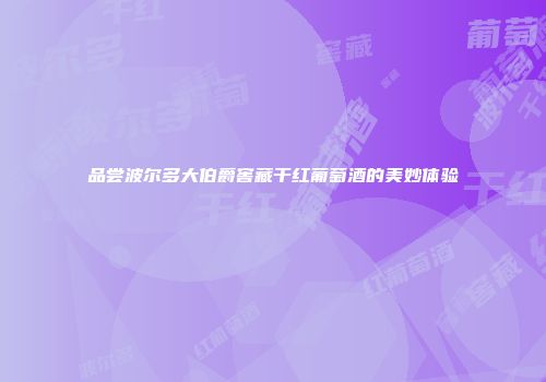 品尝波尔多大伯爵窖藏干红葡萄酒的美妙体验