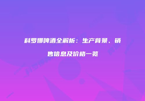 科罗娜啤酒全解析：生产背景、销售信息及价格一览