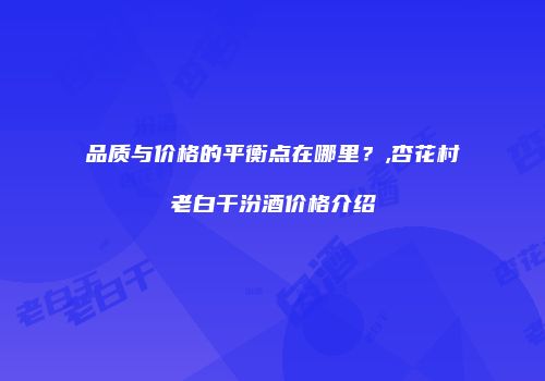 品质与价格的平衡点在哪里？,杏花村老白干汾酒价格介绍