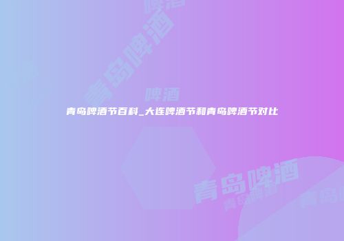青岛啤酒节百科_大连啤酒节和青岛啤酒节对比
