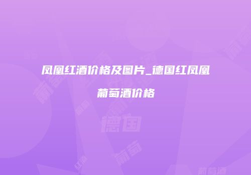 凤凰红酒价格及图片_德国红凤凰葡萄酒价格