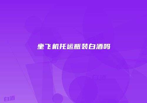 坐飞机托运瓶装白酒吗