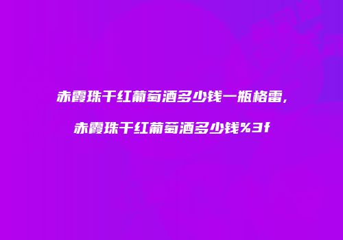 赤霞珠干红葡萄酒多少钱一瓶格雷,赤霞珠干红葡萄酒多少钱%3f